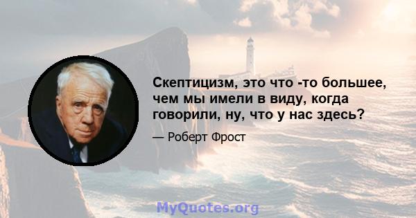 Скептицизм, это что -то большее, чем мы имели в виду, когда говорили, ну, что у нас здесь?