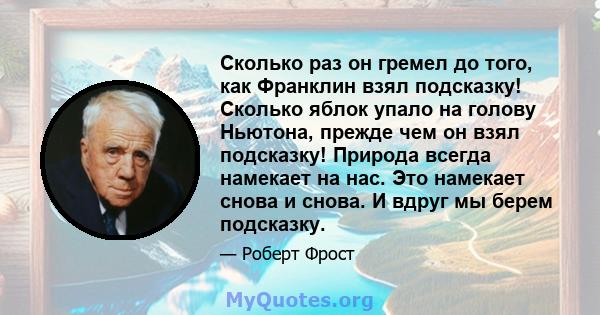 Сколько раз он гремел до того, как Франклин взял подсказку! Сколько яблок упало на голову Ньютона, прежде чем он взял подсказку! Природа всегда намекает на нас. Это намекает снова и снова. И вдруг мы берем подсказку.