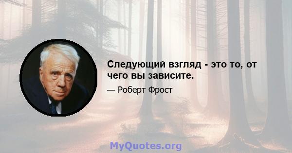 Следующий взгляд - это то, от чего вы зависите.