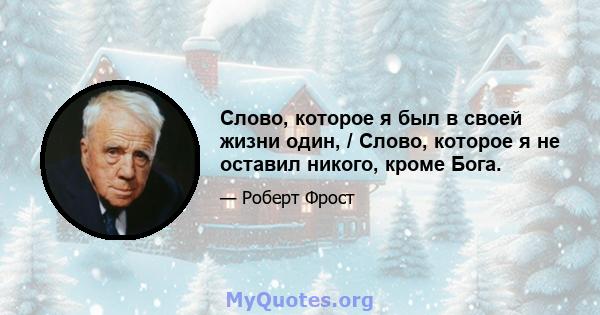 Слово, которое я был в своей жизни один, / Слово, которое я не оставил никого, кроме Бога.