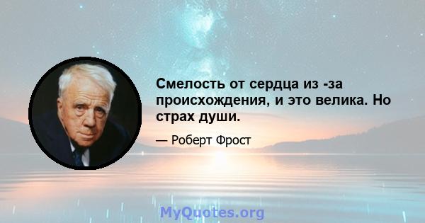 Смелость от сердца из -за происхождения, и это велика. Но страх души.