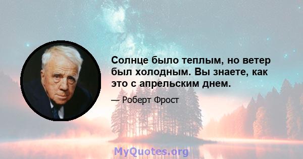 Солнце было теплым, но ветер был холодным. Вы знаете, как это с апрельским днем.