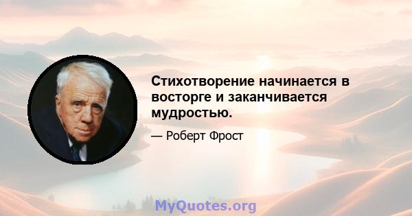 Стихотворение начинается в восторге и заканчивается мудростью.