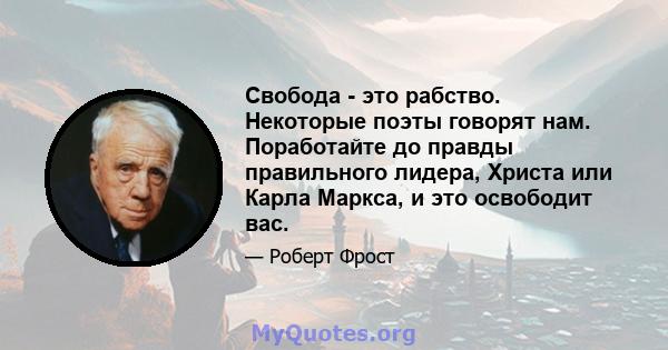 Свобода - это рабство. Некоторые поэты говорят нам. Поработайте до правды правильного лидера, Христа или Карла Маркса, и это освободит вас.