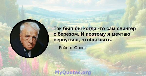 Так был бы когда -то сам свингер с березом. И поэтому я мечтаю вернуться, чтобы быть.