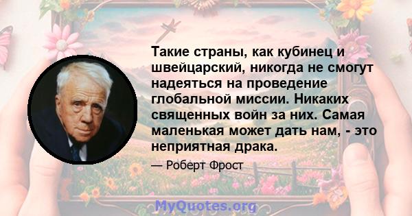 Такие страны, как кубинец и швейцарский, никогда не смогут надеяться на проведение глобальной миссии. Никаких священных войн за них. Самая маленькая может дать нам, - это неприятная драка.