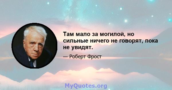 Там мало за могилой, но сильные ничего не говорят, пока не увидят.