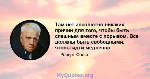 Там нет абсолютно никаких причин для того, чтобы быть спешным вместе с порывом. Все должны быть свободными, чтобы идти медленно.