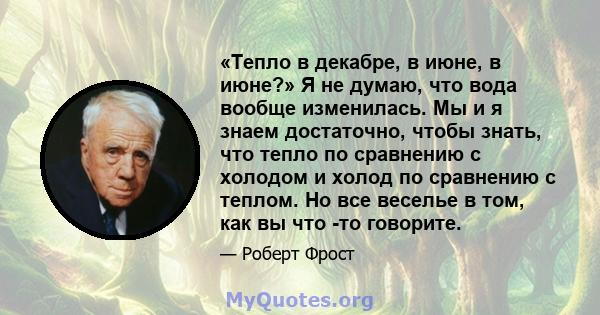 «Тепло в декабре, в июне, в июне?» Я не думаю, что вода вообще изменилась. Мы и я знаем достаточно, чтобы знать, что тепло по сравнению с холодом и холод по сравнению с теплом. Но все веселье в том, как вы что -то