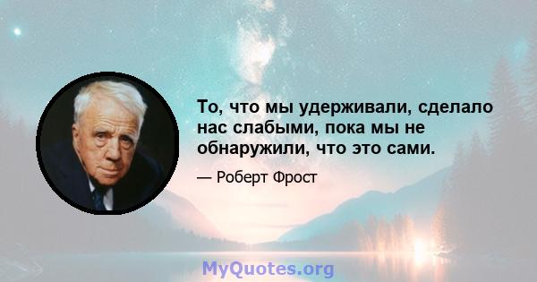 То, что мы удерживали, сделало нас слабыми, пока мы не обнаружили, что это сами.