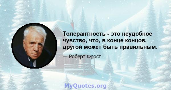 Толерантность - это неудобное чувство, что, в конце концов, другой может быть правильным.