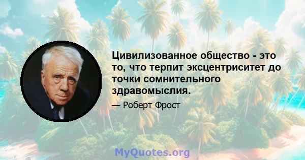 Цивилизованное общество - это то, что терпит эксцентриситет до точки сомнительного здравомыслия.