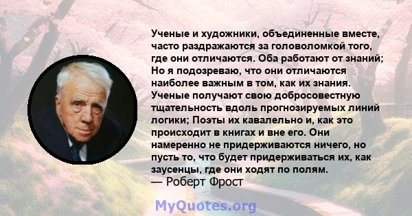 Ученые и художники, объединенные вместе, часто раздражаются за головоломкой того, где они отличаются. Оба работают от знаний; Но я подозреваю, что они отличаются наиболее важным в том, как их знания. Ученые получают