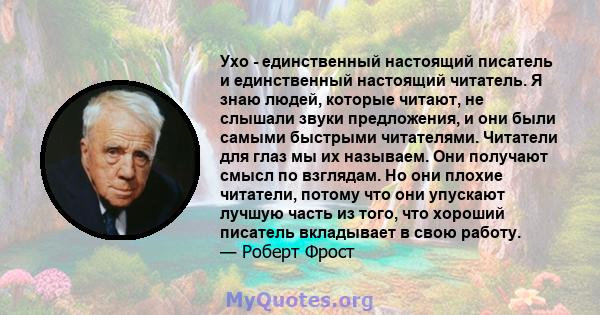 Ухо - единственный настоящий писатель и единственный настоящий читатель. Я знаю людей, которые читают, не слышали звуки предложения, и они были самыми быстрыми читателями. Читатели для глаз мы их называем. Они получают