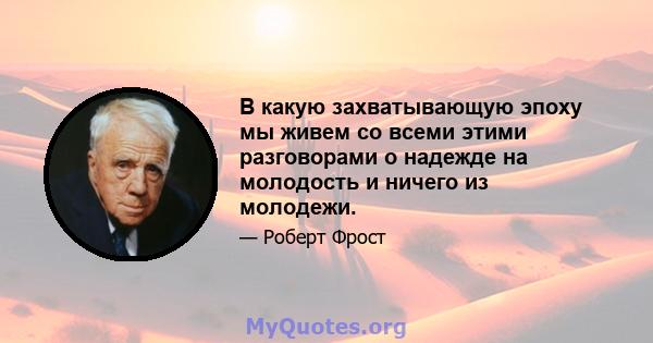 В какую захватывающую эпоху мы живем со всеми этими разговорами о надежде на молодость и ничего из молодежи.