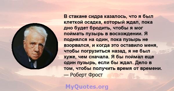 В стакане сидра казалось, что я был клеткой осадка, который ждал, пока дно будет бродить, чтобы я мог поймать пузырь в восхождении. Я поднялся на один, пока пузырь не взорвался, и когда это оставило меня, чтобы