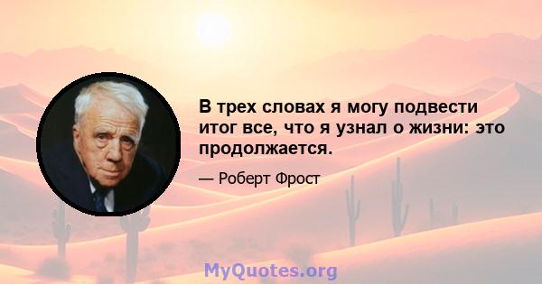 В трех словах я могу подвести итог все, что я узнал о жизни: это продолжается.