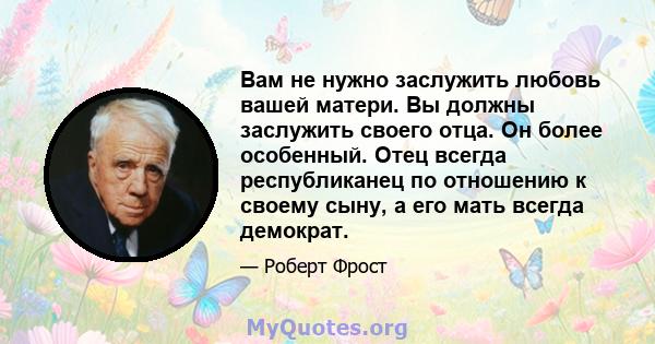 Вам не нужно заслужить любовь вашей матери. Вы должны заслужить своего отца. Он более особенный. Отец всегда республиканец по отношению к своему сыну, а его мать всегда демократ.