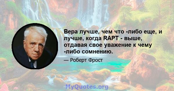 Вера лучше, чем что -либо еще, и лучше, когда RAPT - выше, отдавая свое уважение к чему -либо сомнению.