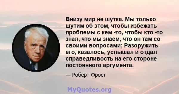 Внизу мир не шутка. Мы только шутим об этом, чтобы избежать проблемы с кем -то, чтобы кто -то знал, что мы знаем, что он там со своими вопросами; Разоружить его, казалось, услышал и отдал справедливость на его стороне