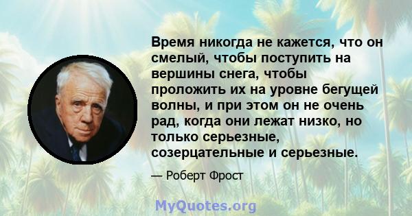 Время никогда не кажется, что он смелый, чтобы поступить на вершины снега, чтобы проложить их на уровне бегущей волны, и при этом он не очень рад, когда они лежат низко, но только серьезные, созерцательные и серьезные.