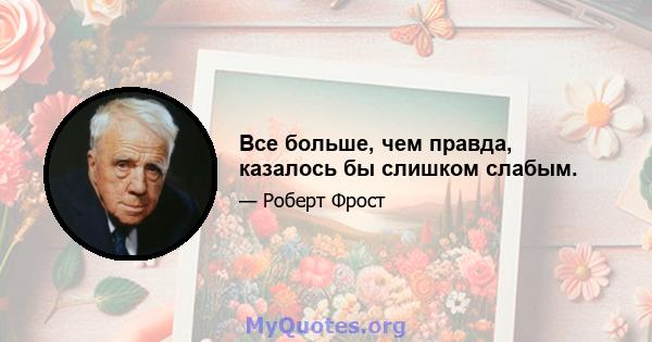 Все больше, чем правда, казалось бы слишком слабым.