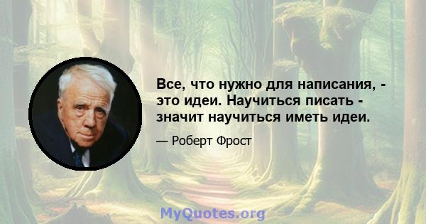 Все, что нужно для написания, - это идеи. Научиться писать - значит научиться иметь идеи.