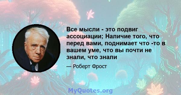 Все мысли - это подвиг ассоциации; Наличие того, что перед вами, поднимает что -то в вашем уме, что вы почти не знали, что знали