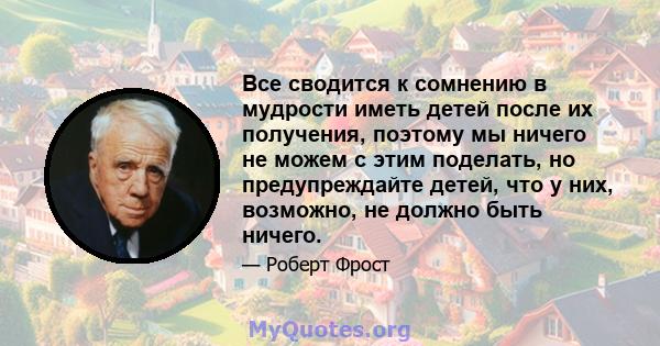 Все сводится к сомнению в мудрости иметь детей после их получения, поэтому мы ничего не можем с этим поделать, но предупреждайте детей, что у них, возможно, не должно быть ничего.