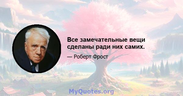 Все замечательные вещи сделаны ради них самих.