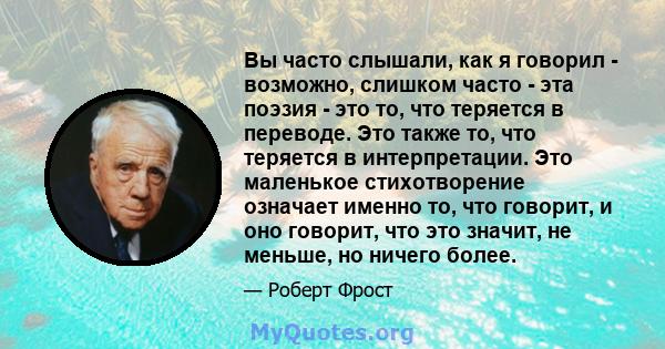 Вы часто слышали, как я говорил - возможно, слишком часто - эта поэзия - это то, что теряется в переводе. Это также то, что теряется в интерпретации. Это маленькое стихотворение означает именно то, что говорит, и оно