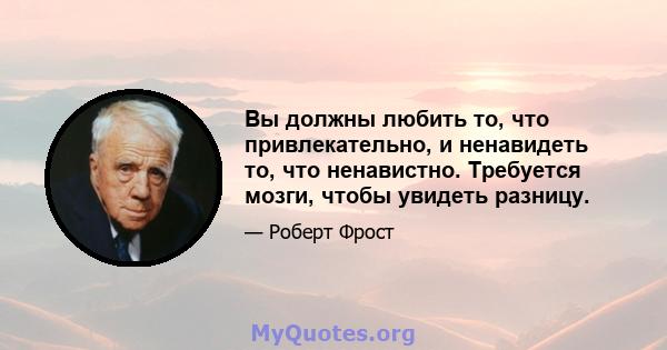 Вы должны любить то, что привлекательно, и ненавидеть то, что ненавистно. Требуется мозги, чтобы увидеть разницу.