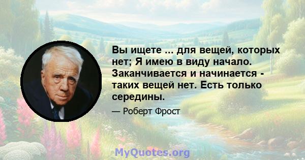 Вы ищете ... для вещей, которых нет; Я имею в виду начало. Заканчивается и начинается - таких вещей нет. Есть только середины.