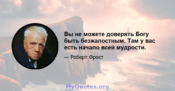 Вы не можете доверять Богу быть безжалостным. Там у вас есть начало всей мудрости.