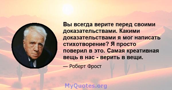 Вы всегда верите перед своими доказательствами. Какими доказательствами я мог написать стихотворение? Я просто поверил в это. Самая креативная вещь в нас - верить в вещи.