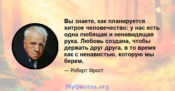 Вы знаете, как планируется хитрое человечество: у нас есть одна любящая и ненавидящая рука. Любовь создана, чтобы держать друг друга, в то время как с ненавистью, которую мы берем.