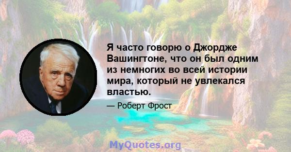 Я часто говорю о Джордже Вашингтоне, что он был одним из немногих во всей истории мира, который не увлекался властью.