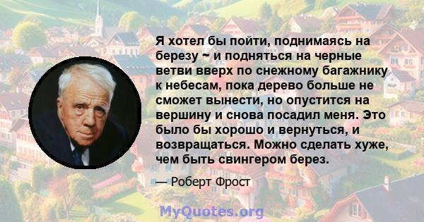 Я хотел бы пойти, поднимаясь на березу ~ и подняться на черные ветви вверх по снежному багажнику к небесам, пока дерево больше не сможет вынести, но опустится на вершину и снова посадил меня. Это было бы хорошо и