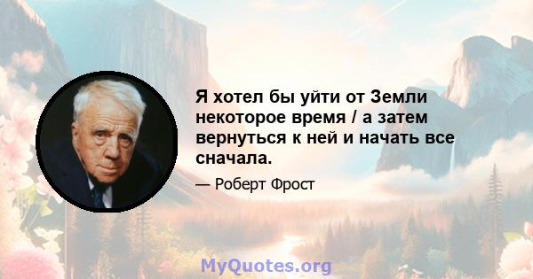 Я хотел бы уйти от Земли некоторое время / а затем вернуться к ней и начать все сначала.