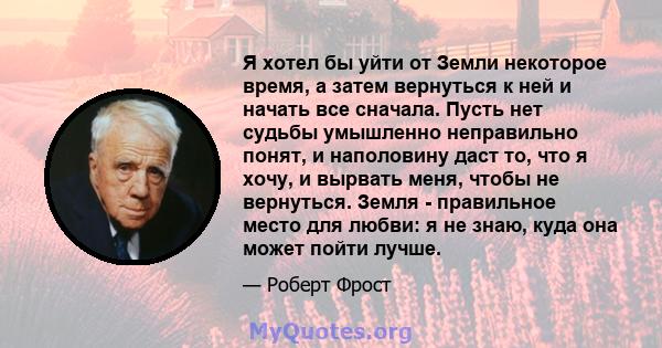 Я хотел бы уйти от Земли некоторое время, а затем вернуться к ней и начать все сначала. Пусть нет судьбы умышленно неправильно понят, и наполовину даст то, что я хочу, и вырвать меня, чтобы не вернуться. Земля -