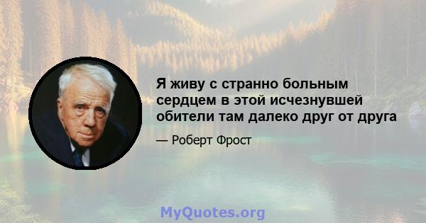 Я живу с странно больным сердцем в этой исчезнувшей обители там далеко друг от друга