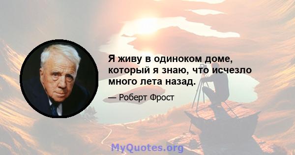 Я живу в одиноком доме, который я знаю, что исчезло много лета назад.