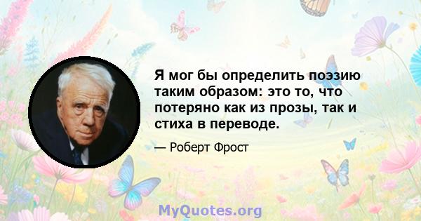 Я мог бы определить поэзию таким образом: это то, что потеряно как из прозы, так и стиха в переводе.