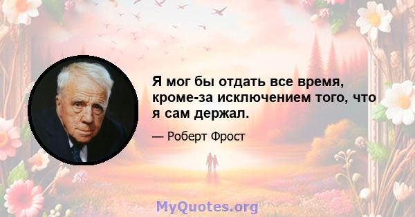 Я мог бы отдать все время, кроме-за исключением того, что я сам держал.