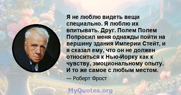 Я не люблю видеть вещи специально. Я люблю их впитывать. Друг. Полем Полем Попросил меня однажды пойти на вершину здания Империи Стейт, и я сказал ему, что он не должен относиться к Нью-Йорку как к чувству,