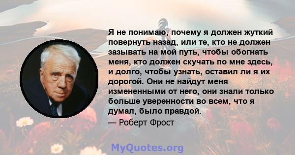 Я не понимаю, почему я должен жуткий повернуть назад, или те, кто не должен зазывать на мой путь, чтобы обогнать меня, кто должен скучать по мне здесь, и долго, чтобы узнать, оставил ли я их дорогой. Они не найдут меня