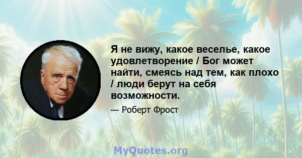 Я не вижу, какое веселье, какое удовлетворение / Бог может найти, смеясь над тем, как плохо / люди берут на себя возможности.