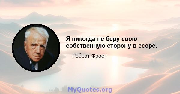 Я никогда не беру свою собственную сторону в ссоре.