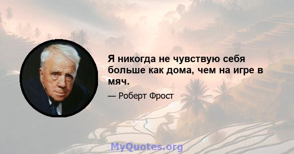 Я никогда не чувствую себя больше как дома, чем на игре в мяч.