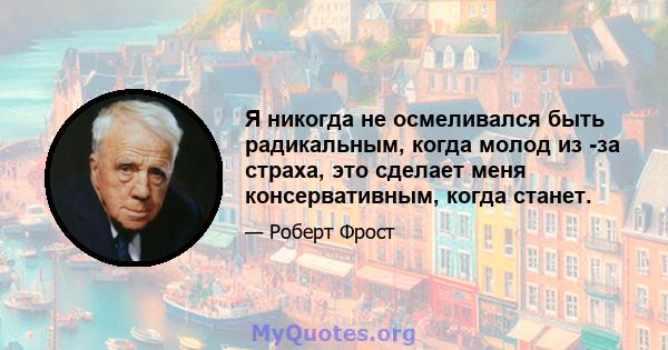 Я никогда не осмеливался быть радикальным, когда молод из -за страха, это сделает меня консервативным, когда станет.